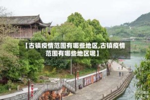 【古镇疫情范围有哪些地区,古镇疫情范围有哪些地区呢】