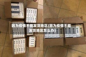 因为疫情不能发货地区(因为疫情不能发货地区怎么办)