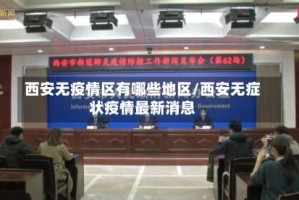 西安无疫情区有哪些地区/西安无症状疫情最新消息