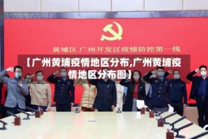 【广州黄埔疫情地区分布,广州黄埔疫情地区分布图】