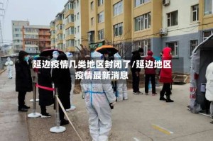 延边疫情几类地区封闭了/延边地区疫情最新消息