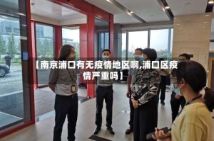 【南京浦口有无疫情地区啊,浦口区疫情严重吗】
