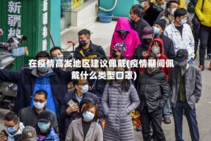 在疫情高发地区建议佩戴(疫情期间佩戴什么类型口罩)