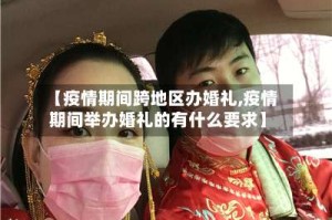 【疫情期间跨地区办婚礼,疫情期间举办婚礼的有什么要求】