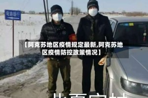 【阿克苏地区疫情规定最新,阿克苏地区疫情防控政策情况】