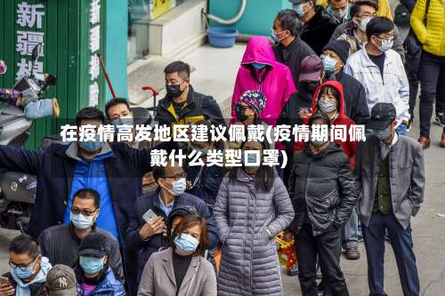 在疫情高发地区建议佩戴(疫情期间佩戴什么类型口罩)-第1张图片