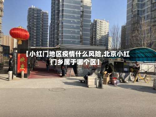 【小红门地区疫情什么风险,北京小红门乡属于哪个区】-第2张图片