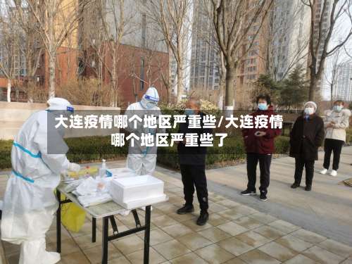 大连疫情哪个地区严重些/大连疫情哪个地区严重些了-第3张图片