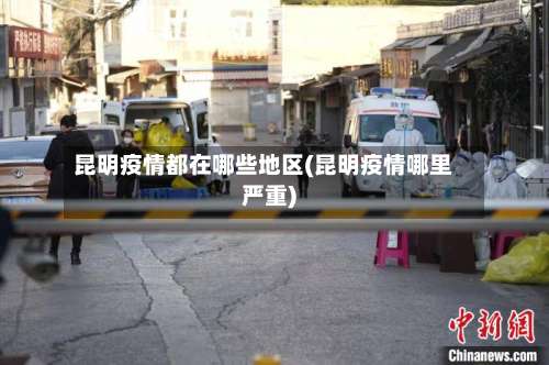 昆明疫情都在哪些地区(昆明疫情哪里严重)-第1张图片