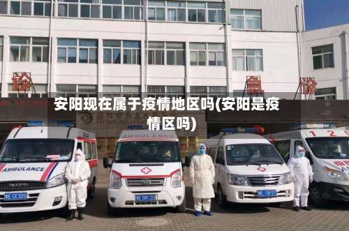 安阳现在属于疫情地区吗(安阳是疫情区吗)-第2张图片