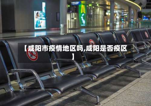 【咸阳市疫情地区吗,咸阳是否疫区】-第1张图片