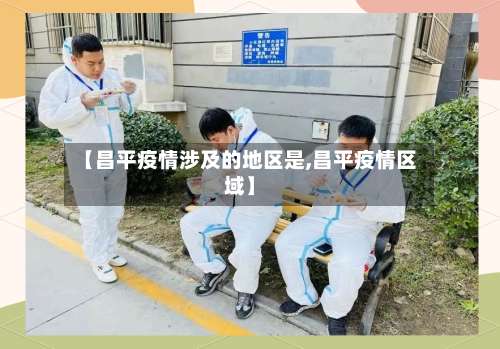 【昌平疫情涉及的地区是,昌平疫情区域】-第2张图片