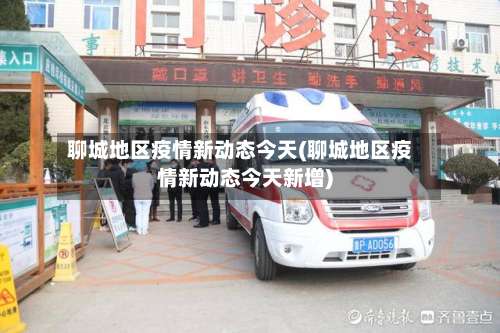 聊城地区疫情新动态今天(聊城地区疫情新动态今天新增)-第2张图片