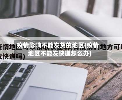 疫情影响不能发货的地区(疫情地区不能发快递怎么办)-第1张图片