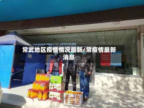 常武地区疫情情况最新/常疫情最新消息-第2张图片