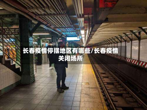 长春疫情停摆地区有哪些/长春疫情关闭场所-第1张图片