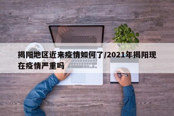 揭阳地区近来疫情如何了/2021年揭阳现在疫情严重吗