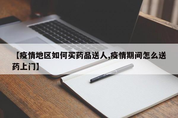 【疫情地区如何买药品送人,疫情期间怎么送药上门】