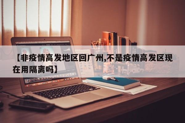 【非疫情高发地区回广州,不是疫情高发区现在用隔离吗】