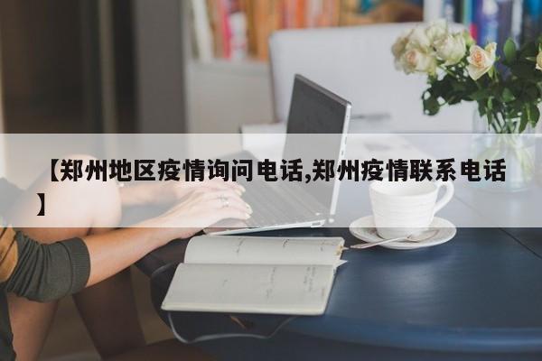 【郑州地区疫情询问电话,郑州疫情联系电话】