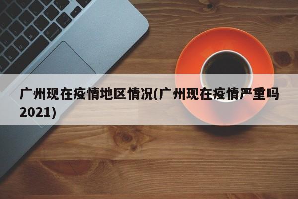 广州现在疫情地区情况(广州现在疫情严重吗2021)