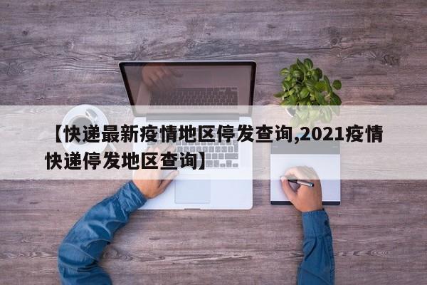 【快递最新疫情地区停发查询,2021疫情快递停发地区查询】