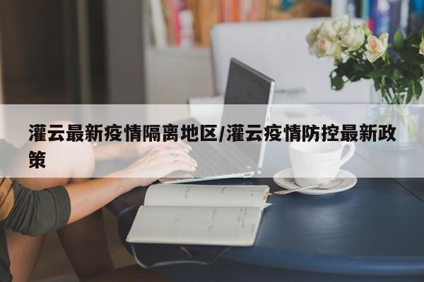 灌云最新疫情隔离地区/灌云疫情防控最新政策