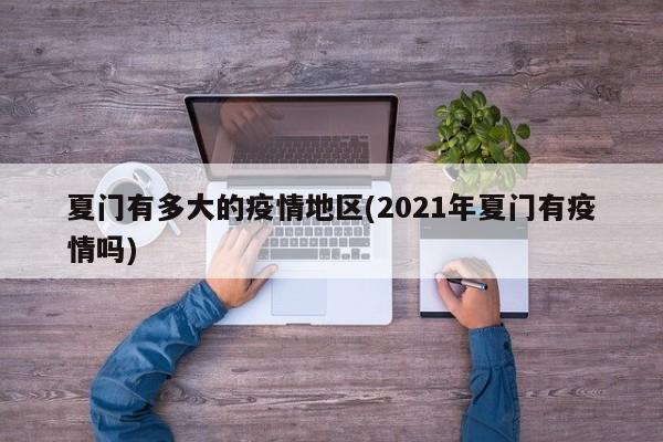 夏门有多大的疫情地区(2021年夏门有疫情吗)