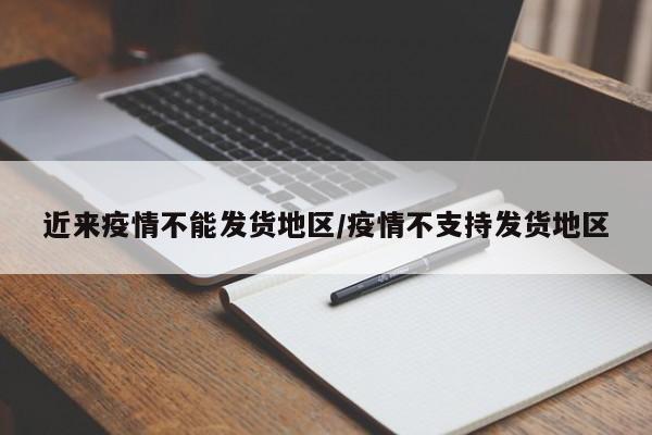 近来疫情不能发货地区/疫情不支持发货地区
