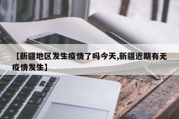 【新疆地区发生疫情了吗今天,新疆近期有无疫情发生】