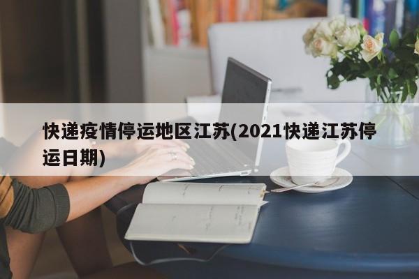 快递疫情停运地区江苏(2021快递江苏停运日期)